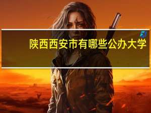 陕西西安市有哪些公办大学