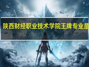 陕西财经职业技术学院王牌专业是什么