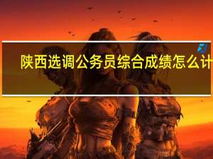 陕西选调公务员综合成绩怎么计算