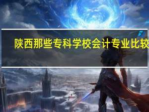 陕西那些专科学校会计专业比较好