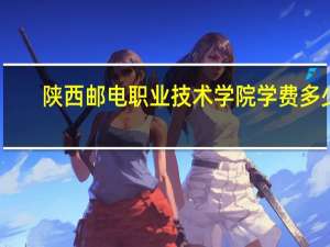 陕西邮电职业技术学院学费多少