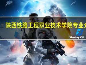 陕西铁路工程职业技术学院专业介绍