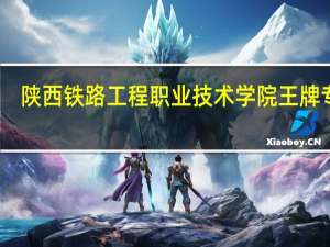 陕西铁路工程职业技术学院王牌专业