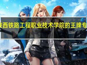 陕西铁路工程职业技术学院的王牌专业是啥