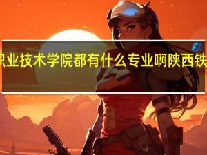 陕西铁路职业技术学院都有什么专业啊 陕西铁路职业技术学院