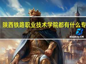 陕西铁路职业技术学院都有什么专业啊