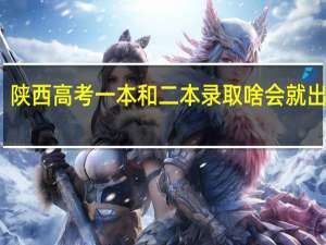 陕西高考一本和二本录取啥会就出来了