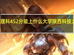 陕西高考理科452分能上什么大学 陕西科技大学录取分数线