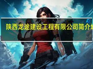 陕西龙途建设工程有限公司简介地址（陕西龙途建设工程有限公司简介）
