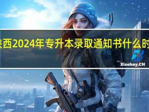 陕西2024年专升本录取通知书什么时候发放