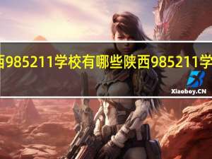 陕西985211学校有哪些 陕西985211学校的简介