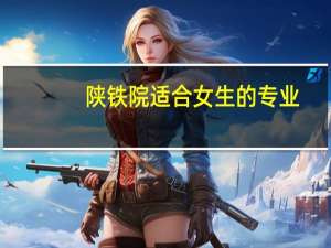 陕铁院适合女生的专业