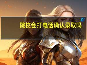 院校会打电话确认录取吗