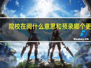 院校在阅什么意思和预录哪个更稳