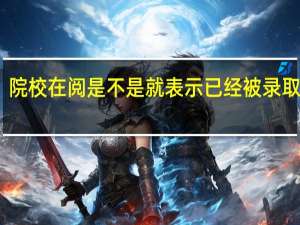 院校在阅是不是就表示已经被录取了呢