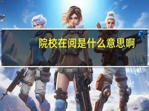 院校在阅是什么意思啊