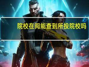 院校在阅能查到所投院校吗