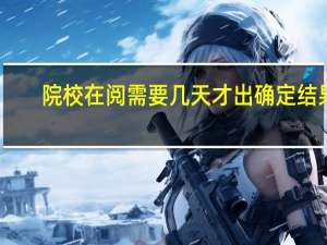 院校在阅需要几天才出确定结果