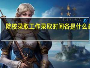 院校录取工作 录取时间各是什么意思
