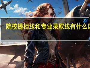院校提档线和专业录取线有什么区别