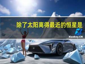 除了太阳离得最近的恒星是（除了太阳距离地球最近的恒星是）