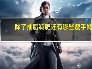 除了抽脂减肥还有哪些 瘦手臂除了抽脂还有别的办法吗