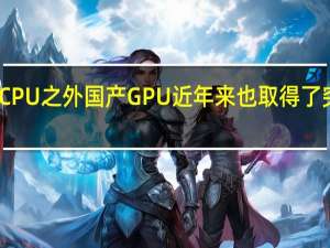 除了CPU之外国产GPU近年来也取得了突破性进展