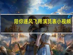 陪你逐风飞翔演员表小视频（陪你逐风飞翔演员表）
