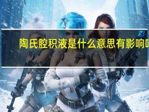 陶氏腔积液是什么意思有影响吗（陶氏腔积液是什么意思）