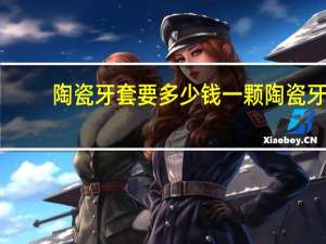 陶瓷牙套要多少钱一颗 陶瓷牙套价格一般是多少钱啊