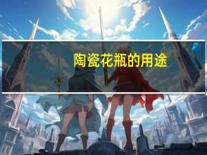 陶瓷花瓶的用途（陶瓷花瓶简介）