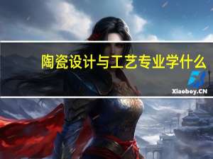 陶瓷设计与工艺专业学什么