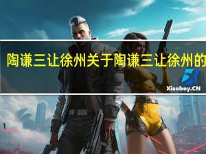 陶谦三让徐州 关于陶谦三让徐州的介绍