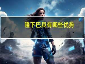 隆下巴具有哪些优势(隆下巴可以带来什么样的改变)