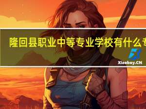 隆回县职业中等专业学校有什么专业