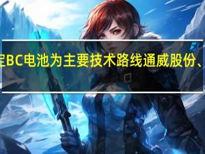 隆基绿能午后放量上冲公司确定BC电池为主要技术路线通威股份、TCL中环、天合光能、福莱特等跟涨