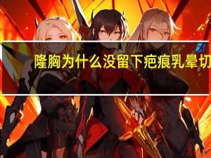 隆胸为什么没留下疤痕 乳晕切口手术隆胸会留疤吗