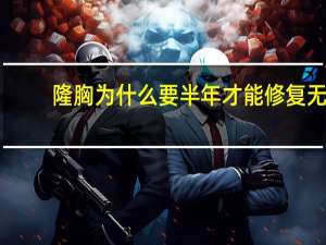 隆胸为什么要半年才能修复 无痕微创隆胸手术需要多久才能恢复呢