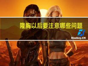 隆胸以后要注意哪些问题(做完假体隆胸后需要注意些什么)