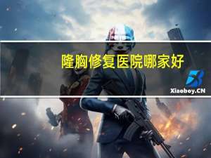 隆胸修复医院哪家好(贵阳隆胸哪家强)
