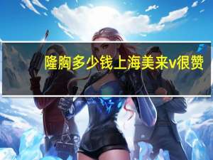 隆胸多少钱上海美来v很赞？在北京做内窥镜丰胸要多少钱呢