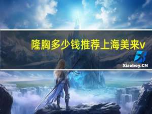 隆胸多少钱推荐上海美来v(丰胸手术一般多少钱)