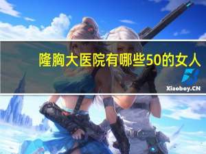 隆胸大医院有哪些 50的女人还可以隆胸吗在那个医院可以做