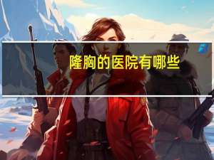 隆胸的医院有哪些(深圳自体脂肪注射隆胸医院哪家好)