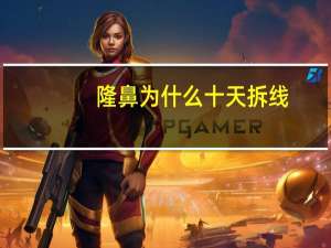 隆鼻为什么十天拆线？隆鼻手术后拆线疼不疼呢