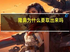 隆鼻为什么要取出来吗，做了鼻子取出来还是原样吗