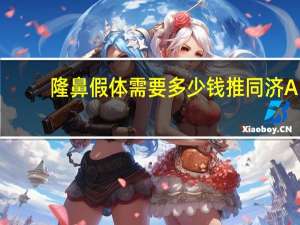 隆鼻假体需要多少钱推同济A？假体隆鼻要多少钱