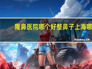 隆鼻医院哪个好 整鼻子上海哪家医院好