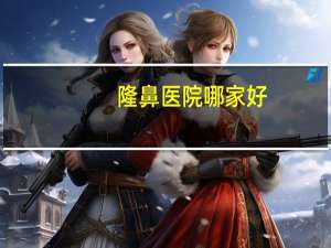 隆鼻医院哪家好，上海隆鼻医院哪个好