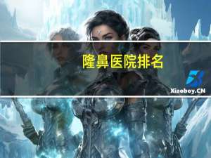 隆鼻医院排名(上海隆鼻医院哪个好)